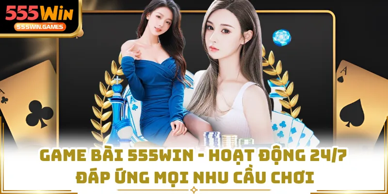 Game Bài 555WIN - Hoạt Động 24/7 Đáp Ứng Mọi Nhu Cầu Chơi
