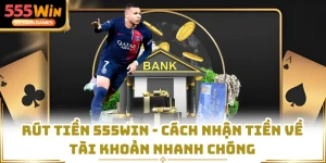 Rút Tiền 555WIN - Cách Nhận Tiền Về Tài Khoản Nhanh Chóng