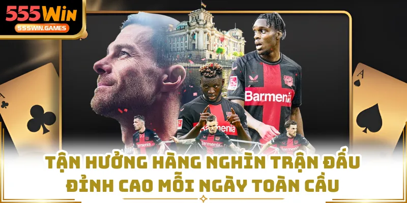 Tận hưởng hàng nghìn trận đấu đỉnh cao mỗi ngày toàn cầu